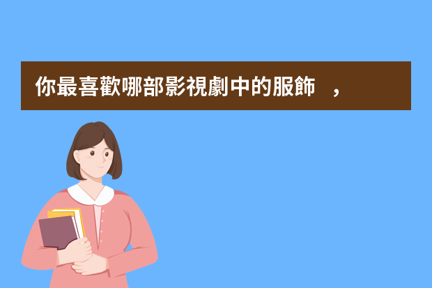 你最喜歡哪部影視劇中的服飾，這些服飾都有什么亮點(diǎn)？